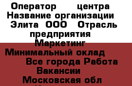 Оператор Call-центра › Название организации ­ Элита, ООО › Отрасль предприятия ­ Маркетинг › Минимальный оклад ­ 24 000 - Все города Работа » Вакансии   . Московская обл.,Климовск г.